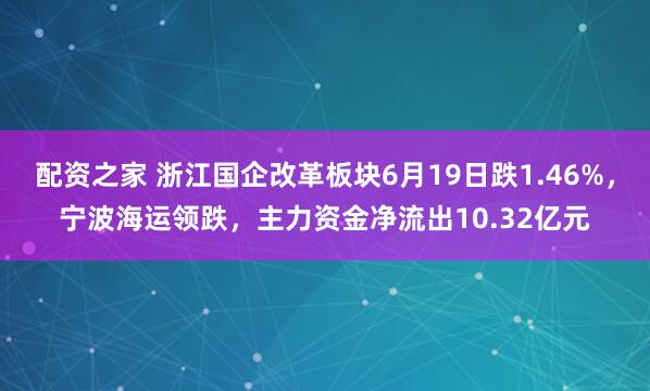 配资之家 浙江国企改革板块6月19日跌1.46%，宁波海运领跌，主力资金净流出10.32亿元