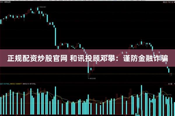 正规配资炒股官网 和讯投顾邓攀：谨防金融诈骗
