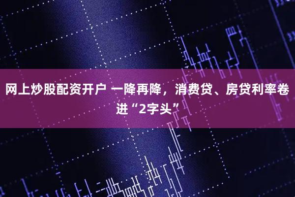 网上炒股配资开户 一降再降，消费贷、房贷利率卷进“2字头”