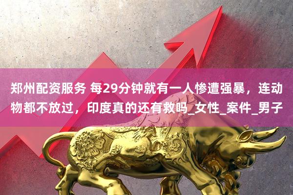 郑州配资服务 每29分钟就有一人惨遭强暴，连动物都不放过，印度真的还有救吗_女性_案件_男子