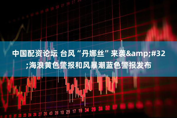中国配资论坛 台风“丹娜丝”来袭&#32;海浪黄色警报和风暴潮蓝色警报发布
