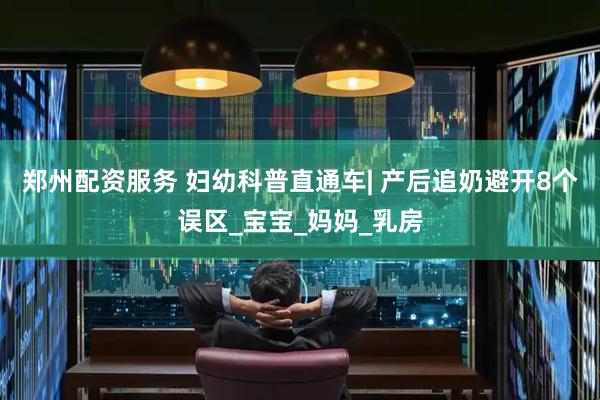 郑州配资服务 妇幼科普直通车| 产后追奶避开8个误区_宝宝_妈妈_乳房