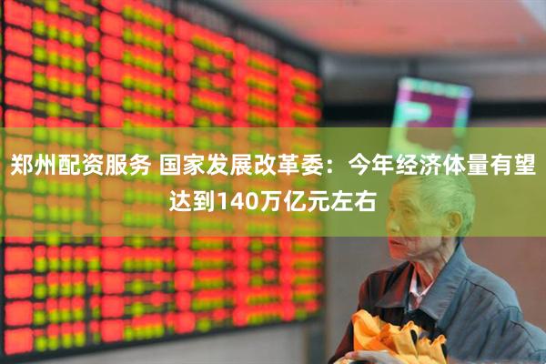 郑州配资服务 国家发展改革委：今年经济体量有望达到140万亿元左右