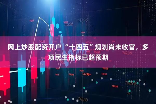 网上炒股配资开户 “十四五”规划尚未收官，多项民生指标已超预期