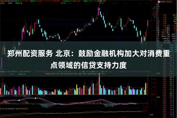 郑州配资服务 北京：鼓励金融机构加大对消费重点领域的信贷支持力度