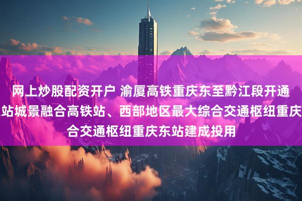 网上炒股配资开户 渝厦高铁重庆东至黔江段开通运营我国最大站城景融合高铁站、西部地区最大综合交通枢纽重庆东站建成投用