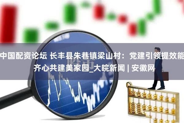中国配资论坛 长丰县朱巷镇梁山村：党建引领提效能  齐心共建美家园_大皖新闻 | 安徽网