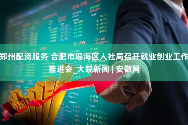 郑州配资服务 合肥市瑶海区人社局召开就业创业工作推进会_大皖新闻 | 安徽网