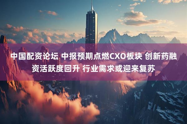 中国配资论坛 中报预期点燃CXO板块 创新药融资活跃度回升 行业需求或迎来复苏