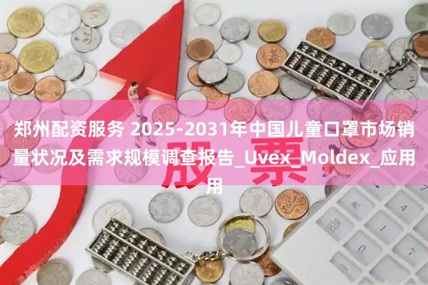 郑州配资服务 2025-2031年中国儿童口罩市场销量状况及需求规模调查报告_Uvex_Moldex_应用