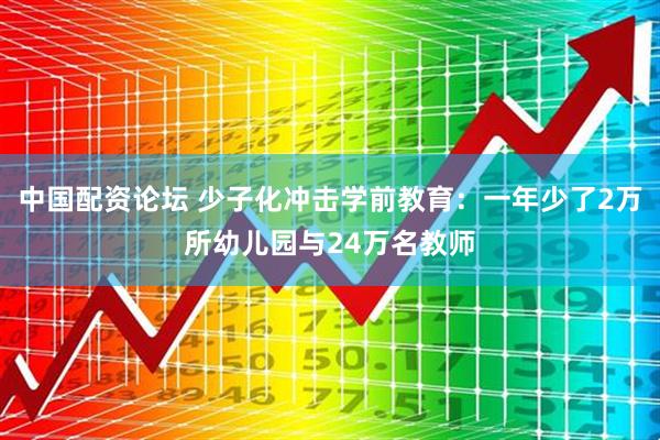 中国配资论坛 少子化冲击学前教育：一年少了2万所幼儿园与24万名教师
