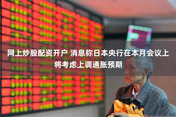 网上炒股配资开户 消息称日本央行在本月会议上将考虑上调通胀预期