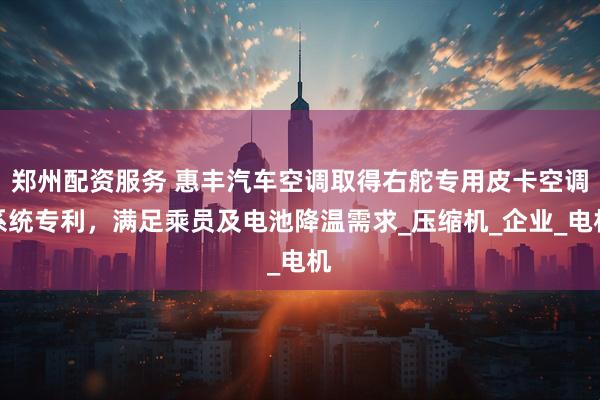 郑州配资服务 惠丰汽车空调取得右舵专用皮卡空调系统专利，满足乘员及电池降温需求_压缩机_企业_电机