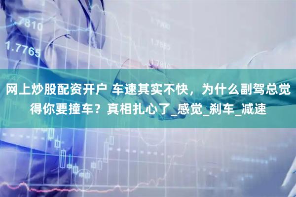 网上炒股配资开户 车速其实不快，为什么副驾总觉得你要撞车？真相扎心了_感觉_刹车_减速