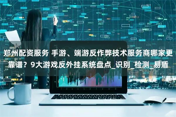 郑州配资服务 手游、端游反作弊技术服务商哪家更靠谱？9大游戏反外挂系统盘点_识别_检测_易盾