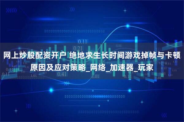 网上炒股配资开户 绝地求生长时间游戏掉帧与卡顿原因及应对策略_网络_加速器_玩家