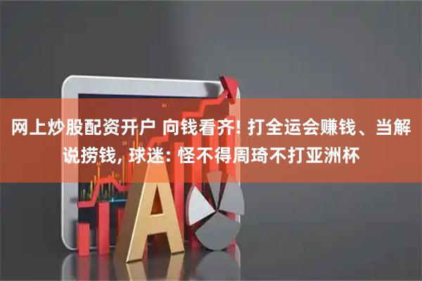 网上炒股配资开户 向钱看齐! 打全运会赚钱、当解说捞钱, 球迷: 怪不得周琦不打亚洲杯