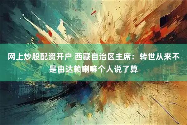 网上炒股配资开户 西藏自治区主席：转世从来不是由达赖喇嘛个人说了算