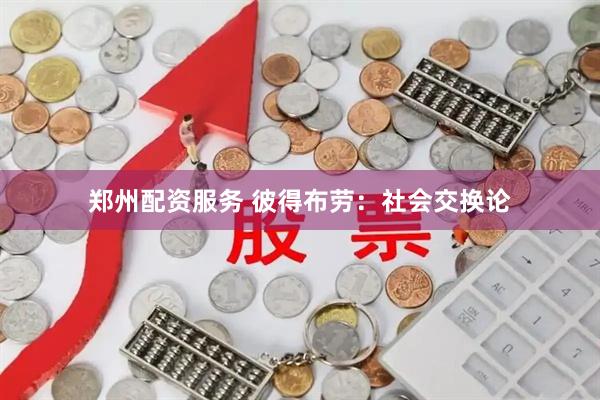 郑州配资服务 彼得布劳：社会交换论