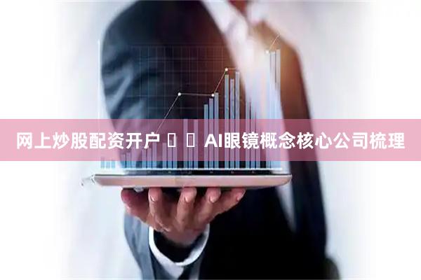 网上炒股配资开户 ​​AI眼镜概念核心公司梳理