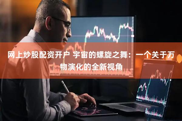 网上炒股配资开户 宇宙的螺旋之舞：一个关于万物演化的全新视角
