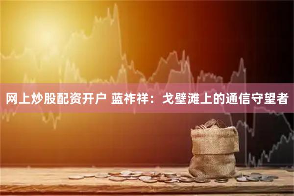 网上炒股配资开户 蓝祚祥：戈壁滩上的通信守望者