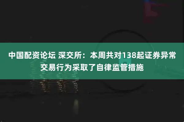 中国配资论坛 深交所：本周共对138起证券异常交易行为采取了自律监管措施