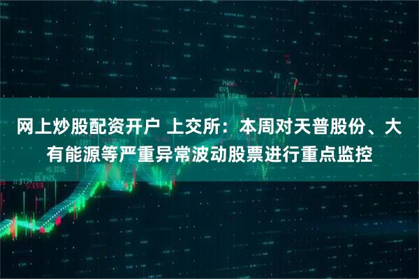 网上炒股配资开户 上交所：本周对天普股份、大有能源等严重异常波动股票进行重点监控