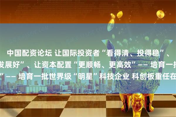 中国配资论坛 让国际投资者“看得清、投得稳”、让科创企业“走得远、发展好”、让资本配置“更顺畅、更高效”—— 培育一批世界级“明星”科技企业 科创板重任在肩未来可期