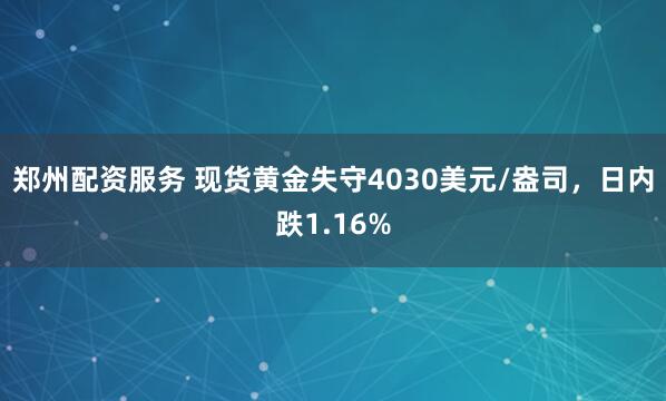 郑州配资服务 现货黄金失守4030美元/盎司，日内跌1.16%