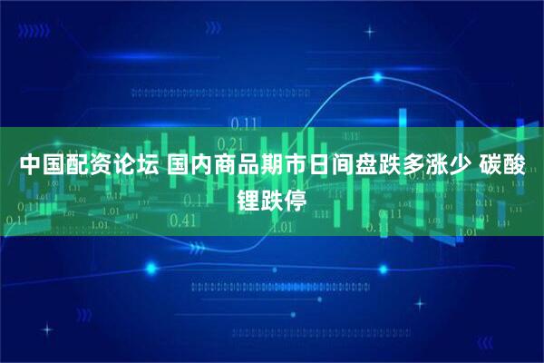 中国配资论坛 国内商品期市日间盘跌多涨少 碳酸锂跌停