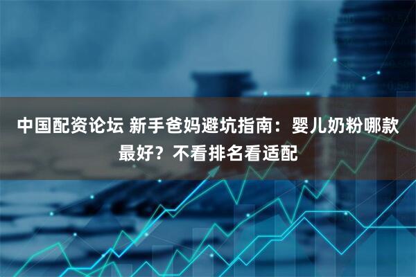 中国配资论坛 新手爸妈避坑指南：婴儿奶粉哪款最好？不看排名看适配