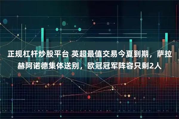 正规杠杆炒股平台 英超最值交易今夏到期，萨拉赫阿诺德集体送别，欧冠冠军阵容只剩2人