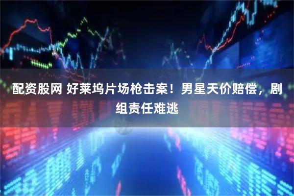 配资股网 好莱坞片场枪击案！男星天价赔偿，剧组责任难逃