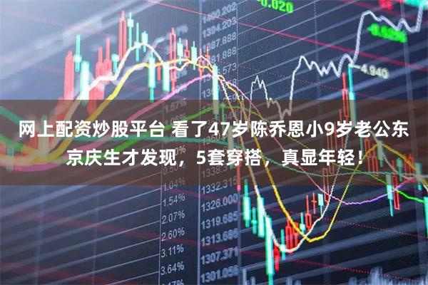 网上配资炒股平台 看了47岁陈乔恩小9岁老公东京庆生才发现，5套穿搭，真显年轻！