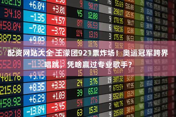 配资网站大全 王濛团921票炸场！奥运冠军跨界唱跳，凭啥赢过专业歌手？