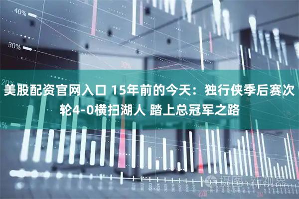 美股配资官网入口 15年前的今天：独行侠季后赛次轮4-0横扫湖人 踏上总冠军之路