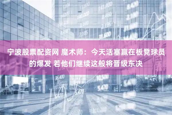 宁波股票配资网 魔术师：今天活塞赢在板凳球员的爆发 若他们继续这般将晋级东决