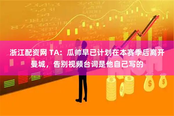 浙江配资网 TA：瓜帅早已计划在本赛季后离开曼城，告别视频台词是他自己写的