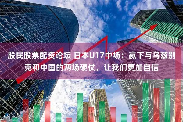 股民股票配资论坛 日本U17中场：赢下与乌兹别克和中国的两场硬仗，让我们更加自信