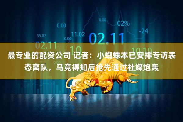 最专业的配资公司 记者：小蜘蛛本已安排专访表态离队，马竞得知后抢先通过社媒炮轰