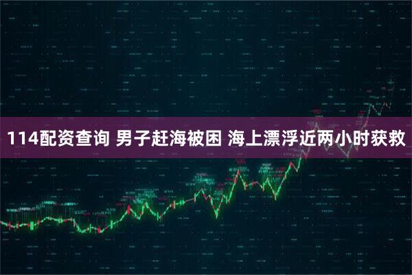 114配资查询 男子赶海被困 海上漂浮近两小时获救