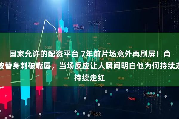 国家允许的配资平台 7年前片场意外再刷屏！肖战被替身刺破嘴唇，当场反应让人瞬间明白他为何持续走红