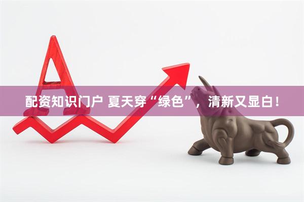配资知识门户 夏天穿“绿色”，清新又显白！